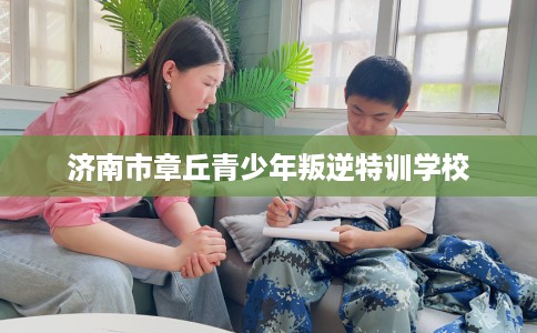 济南市章丘青少年叛逆特训学校