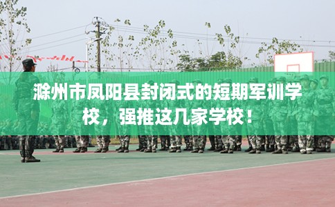 滁州市凤阳县封闭式的短期军训学校,强推这几家学校! 滁州市凤阳县封闭式的短期军训学校,强推这几家学校!