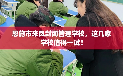 恩施市来凤封闭管理学校,这几家学校值得一试! 恩施市来凤封闭管理学校,这几家学校值得一试!