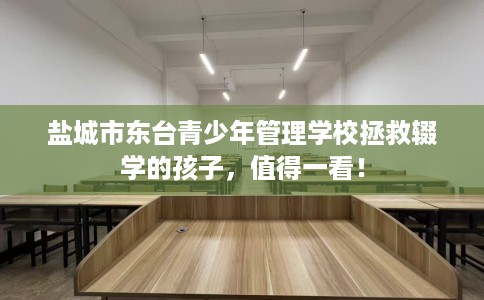 盐城市东台青少年管理学校拯救辍学的孩子，值得一看！