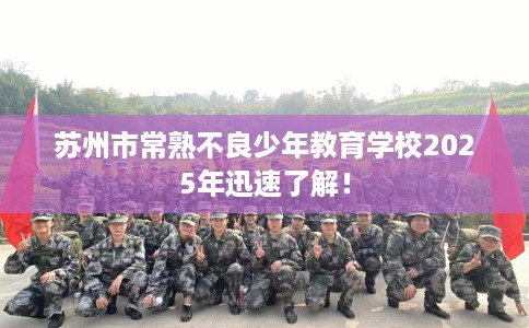苏州市常熟不良少年教育学校2025年迅速了解! 苏州市常熟不良少年教育学校2025年迅速了解!