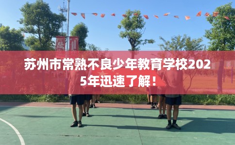 苏州市常熟不良少年教育学校2025年迅速了解! 苏州市常熟不良少年教育学校2025年迅速了解!