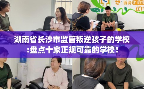 湖南省长沙市监管叛逆孩子的学校:盘点十家正规可靠的学校! 湖南省长沙市监管叛逆孩子的学校:盘点十家正规可靠的学校!