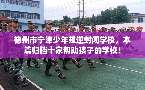 德州市宁津少年叛逆封闭学校，本篇归档十家帮助孩子的学校！