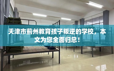 天津市蓟州教育孩子叛逆的学校,本文为您全面归总! 天津市蓟州教育孩子叛逆的学校,本文为您全面归总!