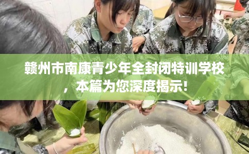 赣州市南康青少年全封闭特训学校,本篇为您深度揭示! 赣州市南康青少年全封闭特训学校,本篇为您深度揭示!