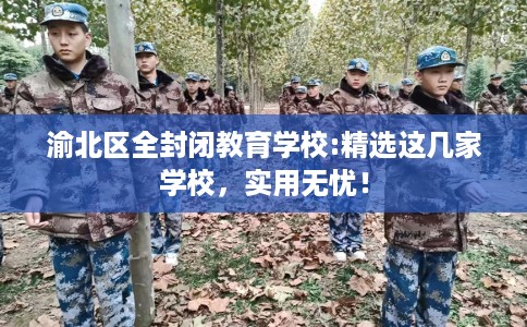 渝北区全封闭教育学校:精选这几家学校,实用无忧! 渝北区全封闭教育学校:精选这几家学校,实用无忧!