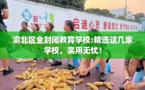 渝北区全封闭教育学校:精选这几家学校,实用无忧! 渝北区全封闭教育学校:精选这几家学校,实用无忧!