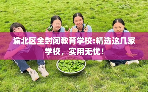 渝北区全封闭教育学校:精选这几家学校,实用无忧! 渝北区全封闭教育学校:精选这几家学校,实用无忧!