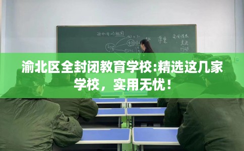 渝北区全封闭教育学校:精选这几家学校，实用无忧！