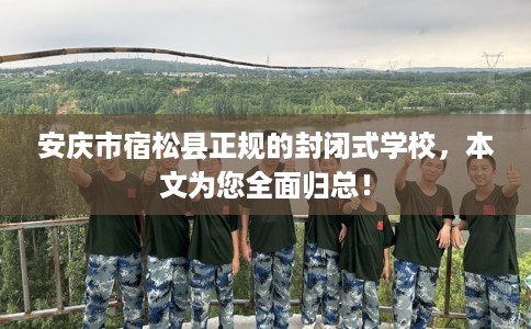 安庆市宿松县正规的封闭式学校，本文为您全面归总！