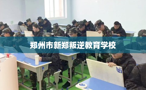 郑州市新郑叛逆教育学校 郑州市新郑叛逆教育学校