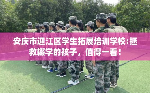 安庆市迎江区学生拓展培训学校:拯救辍学的孩子，值得一看！