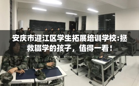 安庆市迎江区学生拓展培训学校:拯救辍学的孩子，值得一看！