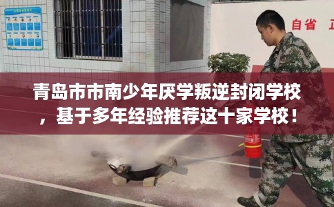 青岛市市南少年厌学叛逆封闭学校,基于多年经验推荐这十家学校! 青岛市市南少年厌学叛逆封闭学校,基于多年经验推荐这十家学校!