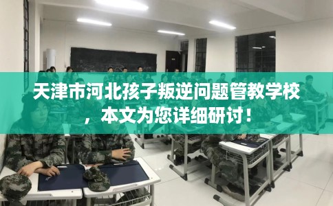 天津市河北孩子叛逆问题管教学校,本文为您详细研讨! 天津市河北孩子叛逆问题管教学校,本文为您详细研讨!