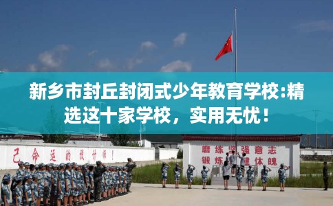 新乡市封丘封闭式少年教育学校:精选这十家学校,实用无忧! 新乡市封丘封闭式少年教育学校:精选这十家学校,实用无忧!