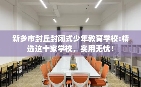 新乡市封丘封闭式少年教育学校:精选这十家学校，实用无忧！