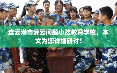 连云港市灌云问题小孩教育学校，本文为您详细研讨！