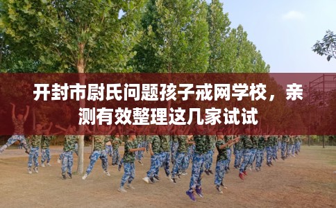 开封市尉氏问题孩子戒网学校，亲测有效整理这几家试试