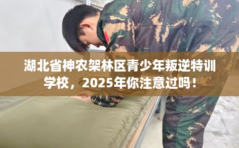湖北省神农架林区青少年叛逆特训学校，2025年你注意过吗！