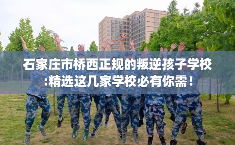 石家庄市桥西正规的叛逆孩子学校:精选这几家学校必有你需! 石家庄市桥西正规的叛逆孩子学校:精选这几家学校必有你需!