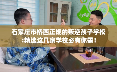 石家庄市桥西正规的叛逆孩子学校:精选这几家学校必有你需! 石家庄市桥西正规的叛逆孩子学校:精选这几家学校必有你需!