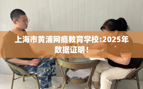 上海市黄浦网瘾教育学校:2025年数据证明! 上海市黄浦网瘾教育学校:2025年数据证明!