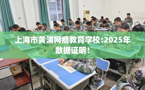 上海市黄浦网瘾教育学校:2025年数据证明! 上海市黄浦网瘾教育学校:2025年数据证明!