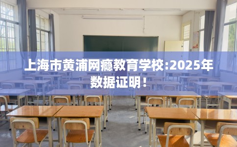 上海市黄浦网瘾教育学校:2025年数据证明！