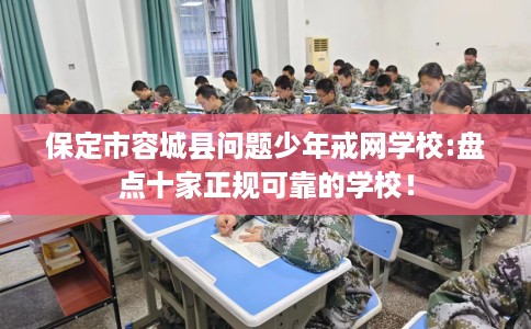 保定市容城县问题少年戒网学校:盘点十家正规可靠的学校! 保定市容城县问题少年戒网学校:盘点十家正规可靠的学校!