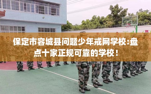 保定市容城县问题少年戒网学校:盘点十家正规可靠的学校! 保定市容城县问题少年戒网学校:盘点十家正规可靠的学校!
