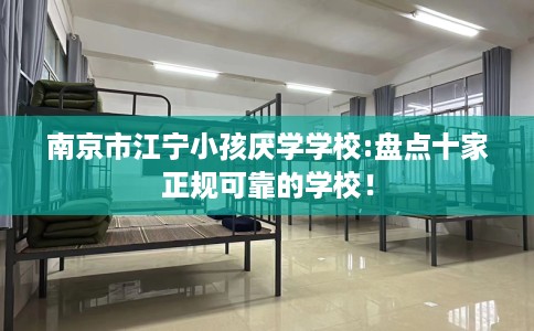 南京市江宁小孩厌学学校:盘点十家正规可靠的学校! 南京市江宁小孩厌学学校:盘点十家正规可靠的学校!