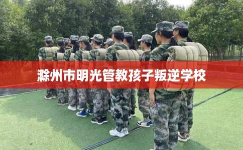 滁州市明光管教孩子叛逆学校