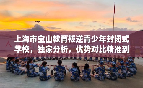 上海市宝山教育叛逆青少年封闭式学校，独家分析，优势对比精准到位！