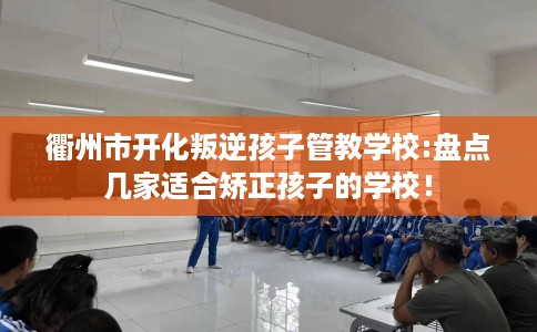 衢州市开化叛逆孩子管教学校:盘点几家适合矫正孩子的学校! 衢州市开化叛逆孩子管教学校:盘点几家适合矫正孩子的学校!