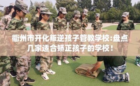 衢州市开化叛逆孩子管教学校:盘点几家适合矫正孩子的学校！