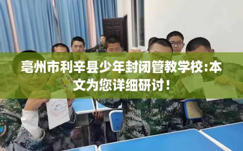 亳州市利辛县少年封闭管教学校:本文为您详细研讨! 亳州市利辛县少年封闭管教学校:本文为您详细研讨!