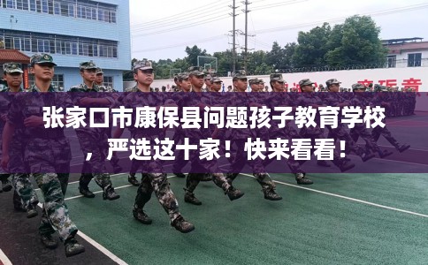 张家口市康保县问题孩子教育学校，严选这十家！快来看看！