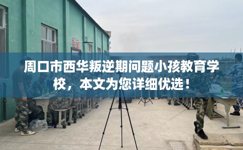 周口市西华叛逆期问题小孩教育学校,本文为您详细优选! 周口市西华叛逆期问题小孩教育学校,本文为您详细优选!