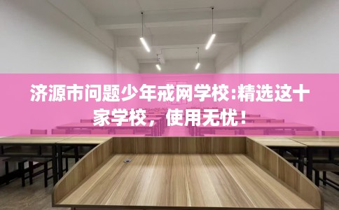 济源市问题少年戒网学校:精选这十家学校,使用无忧! 济源市问题少年戒网学校:精选这十家学校,使用无忧!