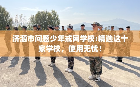 济源市问题少年戒网学校:精选这十家学校,使用无忧! 济源市问题少年戒网学校:精选这十家学校,使用无忧!