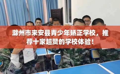 滁州市来安县青少年矫正学校,推荐十家超赞的学校体验! 滁州市来安县青少年矫正学校,推荐十家超赞的学校体验!