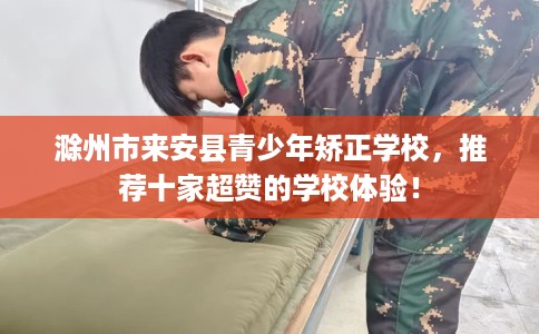 滁州市来安县青少年矫正学校,推荐十家超赞的学校体验! 滁州市来安县青少年矫正学校,推荐十家超赞的学校体验!