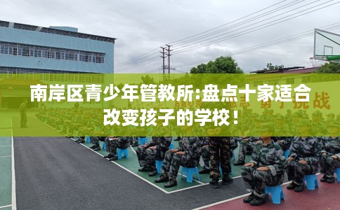 南岸区青少年管教所:盘点十家适合改变孩子的学校! 南岸区青少年管教所:盘点十家适合改变孩子的学校!
