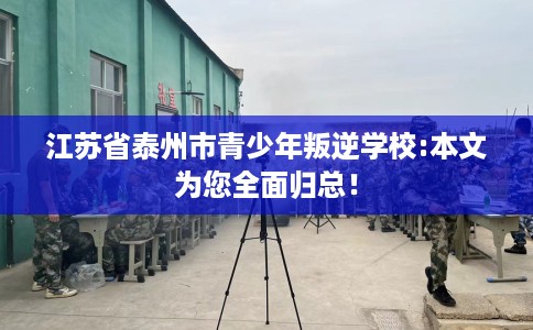 江苏省泰州市青少年叛逆学校:本文为您全面归总！