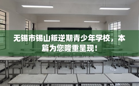 无锡市锡山叛逆期青少年学校，本篇为您隆重呈现！