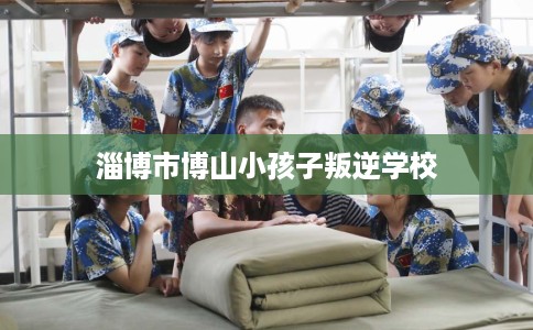 淄博市博山小孩子叛逆学校