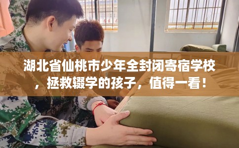 湖北省仙桃市少年全封闭寄宿学校，拯救辍学的孩子，值得一看！