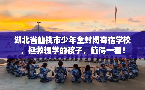 湖北省仙桃市少年全封闭寄宿学校，拯救辍学的孩子，值得一看！